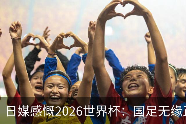 日媒感慨2026世界杯：国足无缘正赛，中国球迷只剩裁判可关注